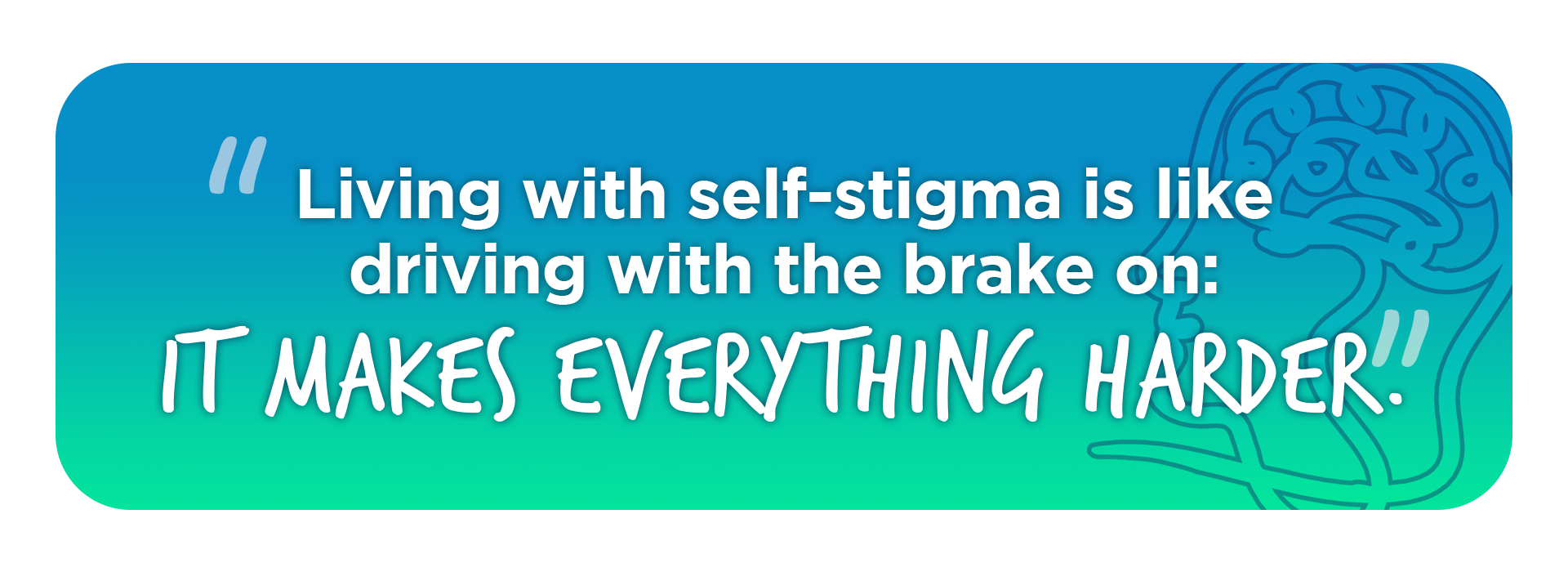 A green and blue background with the foreground having a quote that reads "Living with self-stigma is like driving with the brake on: it makes everything harder."
